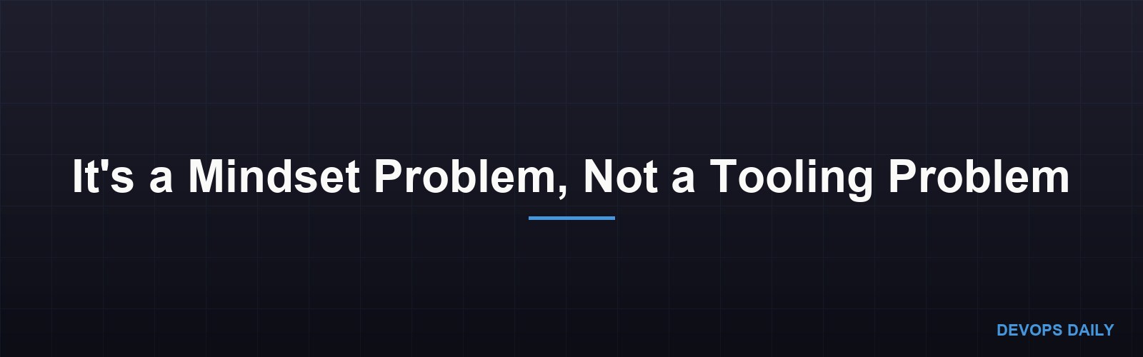 It's a Mindset Problem, Not a Tooling Problem