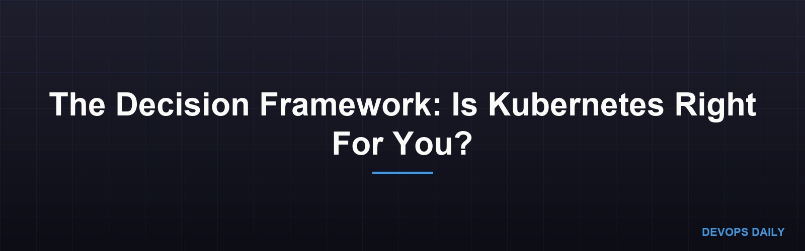 The Decision Framework: Is Kubernetes Right For You?