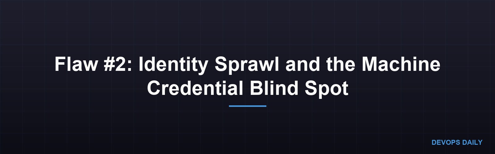 Flaw #2: Identity Sprawl and the Machine Credential Blind Spot